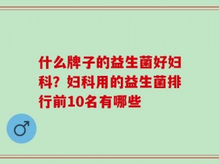 什么牌子的益生菌好妇科？妇科用的益生菌排行前10名有哪些