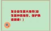 复合益生菌大推荐(益生菌种类推荐，保护肠道健康！)