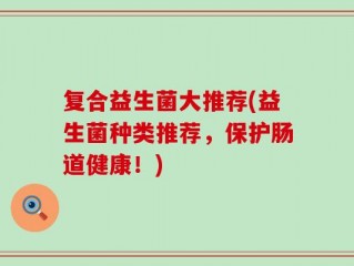 复合益生菌大推荐(益生菌种类推荐，保护肠道健康！)