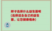 胖子选择什么益生菌呢(选择适合自己的益生菌，让您健康瘦身)