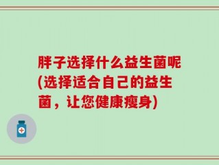 胖子选择什么益生菌呢(选择适合自己的益生菌，让您健康瘦身)