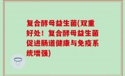 复合酵母益生菌(双重好处！复合酵母益生菌促进肠道健康与免疫系统增强)