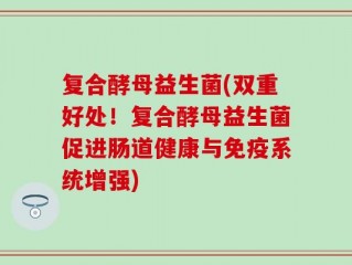 复合酵母益生菌(双重好处！复合酵母益生菌促进肠道健康与免疫系统增强)