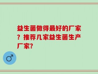 益生菌做得最好的厂家？推荐几家益生菌生产厂家？