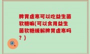 脾胃虚寒可以吃益生菌软糖嘛(可以食用益生菌软糖缓解脾胃虚寒吗？)