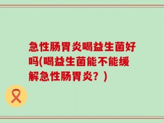 急性肠胃炎喝益生菌好吗(喝益生菌能不能缓解急性肠胃炎？)