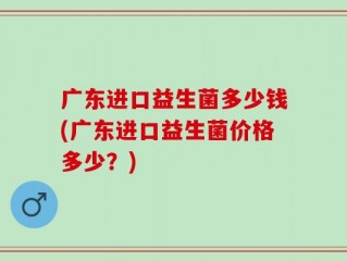 广东进口益生菌多少钱(广东进口益生菌价格多少？)