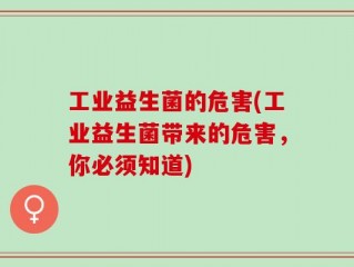 工业益生菌的危害(工业益生菌带来的危害，你必须知道)