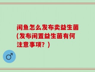 闲鱼怎么发布卖益生菌(发布闲置益生菌有何注意事项？)