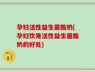 孕妇活性益生菌酸奶(孕妇饮用活性益生菌酸奶的好处)