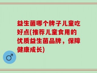 益生菌哪个牌子儿童吃好点(推荐儿童食用的优质益生菌品牌，保障健康成长)