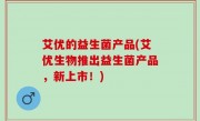 艾优的益生菌产品(艾优生物推出益生菌产品，新上市！)