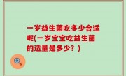 一岁益生菌吃多少合适呢(一岁宝宝吃益生菌的适量是多少？)