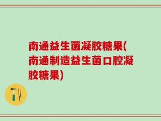南通益生菌凝胶糖果(南通制造益生菌口腔凝胶糖果)