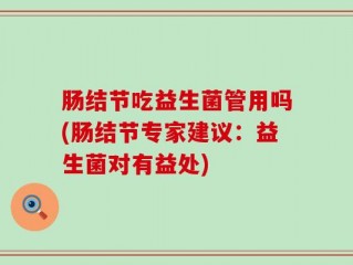 肠结节吃益生菌管用吗(肠结节专家建议：益生菌对有益处)