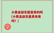 小黑盒益生菌是真的吗(小黑盒益生菌真有用吗？)