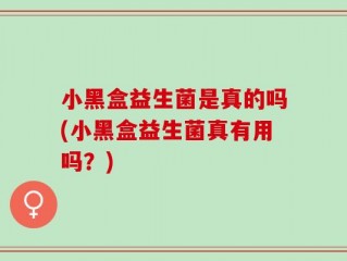 小黑盒益生菌是真的吗(小黑盒益生菌真有用吗？)