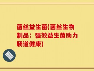 菌丝益生菌(菌丝生物制品：强效益生菌助力肠道健康)
