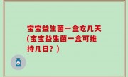 宝宝益生菌一盒吃几天(宝宝益生菌一盒可维持几日？)