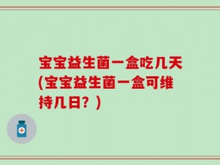 宝宝益生菌一盒吃几天(宝宝益生菌一盒可维持几日？)