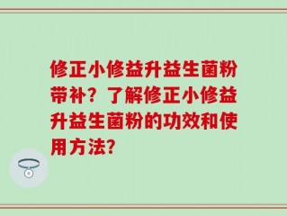 修正小修益升益生菌粉带补？了解修正小修益升益生菌粉的功效和使用方法？