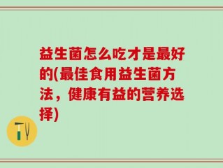 益生菌怎么吃才是最好的(最佳食用益生菌方法，健康有益的营养选择)