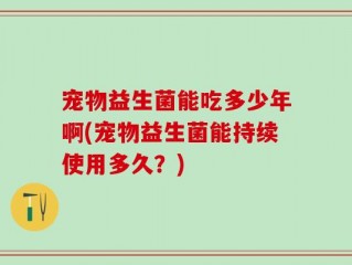 宠物益生菌能吃多少年啊(宠物益生菌能持续使用多久？)