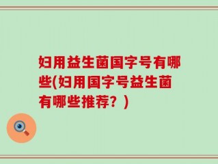 妇用益生菌国字号有哪些(妇用国字号益生菌有哪些推荐？)