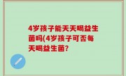 4岁孩子能天天喝益生菌吗(4岁孩子可否每天喝益生菌？