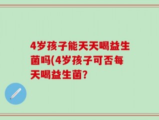 4岁孩子能天天喝益生菌吗(4岁孩子可否每天喝益生菌？