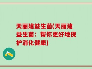 天丽建益生菌(天丽建益生菌：帮你更好地保护消化健康)
