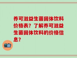 养可滋益生菌固体饮料价格表？了解养可滋益生菌固体饮料的价格信息？