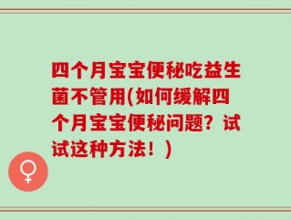 四个月宝宝便秘吃益生菌不管用(如何缓解四个月宝宝便秘问题？试试这种方法！)