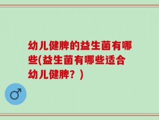 幼儿健脾的益生菌有哪些(益生菌有哪些适合幼儿健脾？)