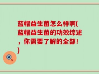 蓝帽益生菌怎么样啊(蓝帽益生菌的功效综述，你需要了解的全部！)