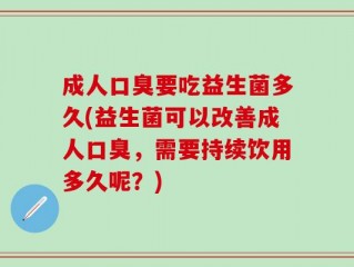 成人口臭要吃益生菌多久(益生菌可以改善成人口臭，需要持续饮用多久呢？)