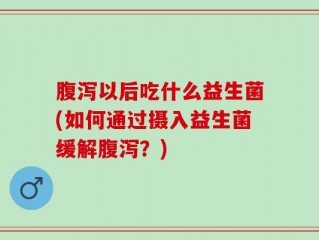 腹泻以后吃什么益生菌(如何通过摄入益生菌缓解腹泻？)