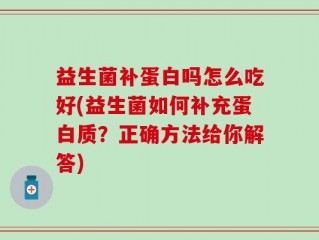 益生菌补蛋白吗怎么吃好(益生菌如何补充蛋白质？正确方法给你解答)