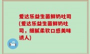 爱达乐益生菌鲜奶吐司(爱达乐益生菌鲜奶吐司，细腻柔软口感美味诱人)
