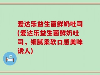 爱达乐益生菌鲜奶吐司(爱达乐益生菌鲜奶吐司，细腻柔软口感美味诱人)