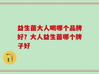 益生菌大人喝哪个品牌好？大人益生菌哪个牌子好