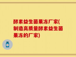 酵素益生菌果冻厂家(制造高质量酵素益生菌果冻的厂家)