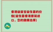 香港益盟宝益生菌的价格(益生菌香港原装进口，您的健康选择)