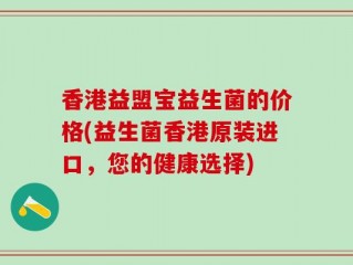 香港益盟宝益生菌的价格(益生菌香港原装进口，您的健康选择)