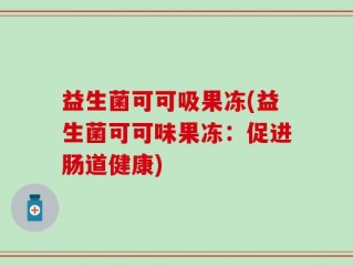 益生菌可可吸果冻(益生菌可可味果冻：促进肠道健康)