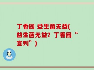 丁香园 益生菌无益(益生菌无益？丁香园“宣判”)
