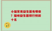 小猫常用益生菌有哪些？猫咪益生菌排行榜前十名