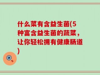 什么菜有含益生菌(5种富含益生菌的蔬菜，让你轻松拥有健康肠道)