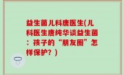 益生菌儿科唐医生(儿科医生唐纯华谈益生菌：孩子的“朋友圈”怎样保护？)