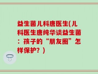 益生菌儿科唐医生(儿科医生唐纯华谈益生菌：孩子的“朋友圈”怎样保护？)